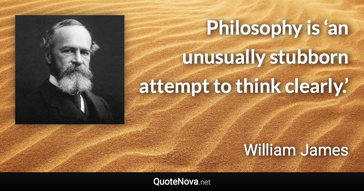 Philosophy is ‘an unusually stubborn attempt to think clearly.’ - William James quote