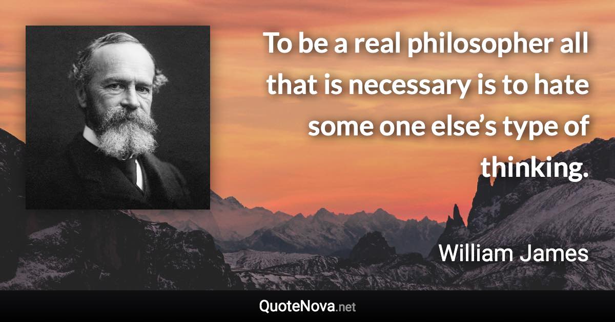 To be a real philosopher all that is necessary is to hate some one else’s type of thinking. - William James quote