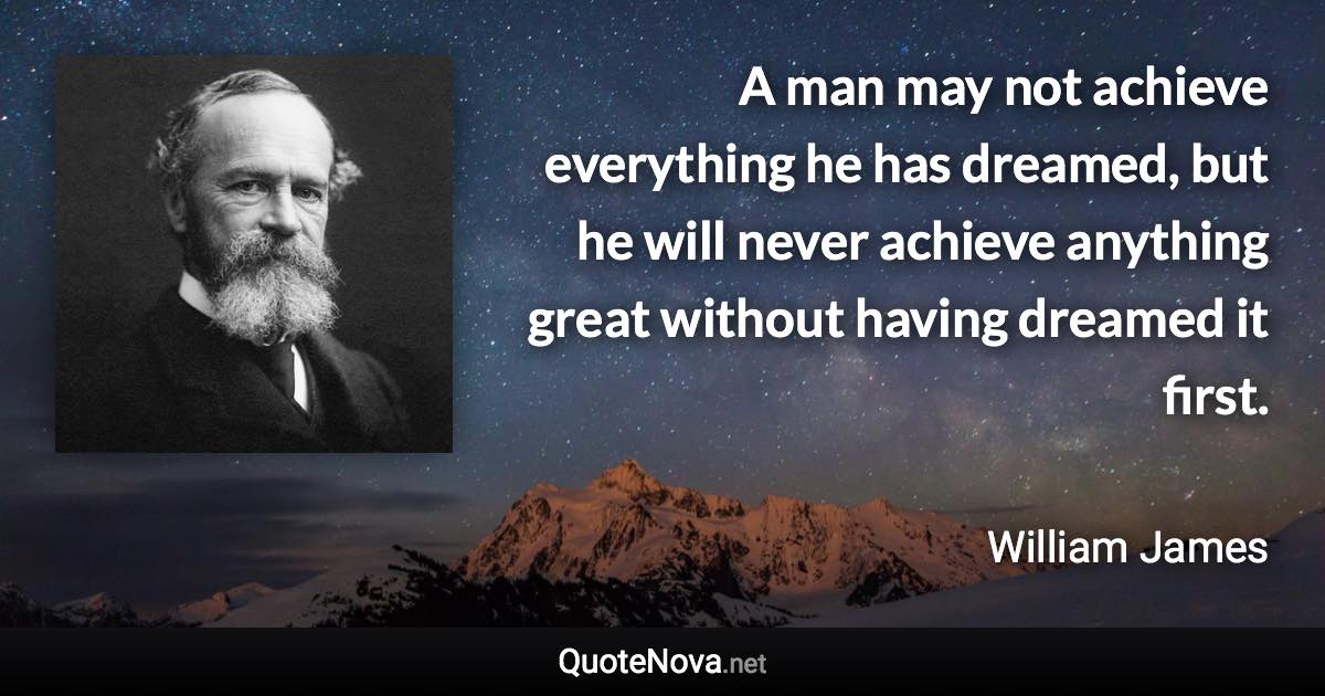 A man may not achieve everything he has dreamed, but he will never achieve anything great without having dreamed it first. - William James quote