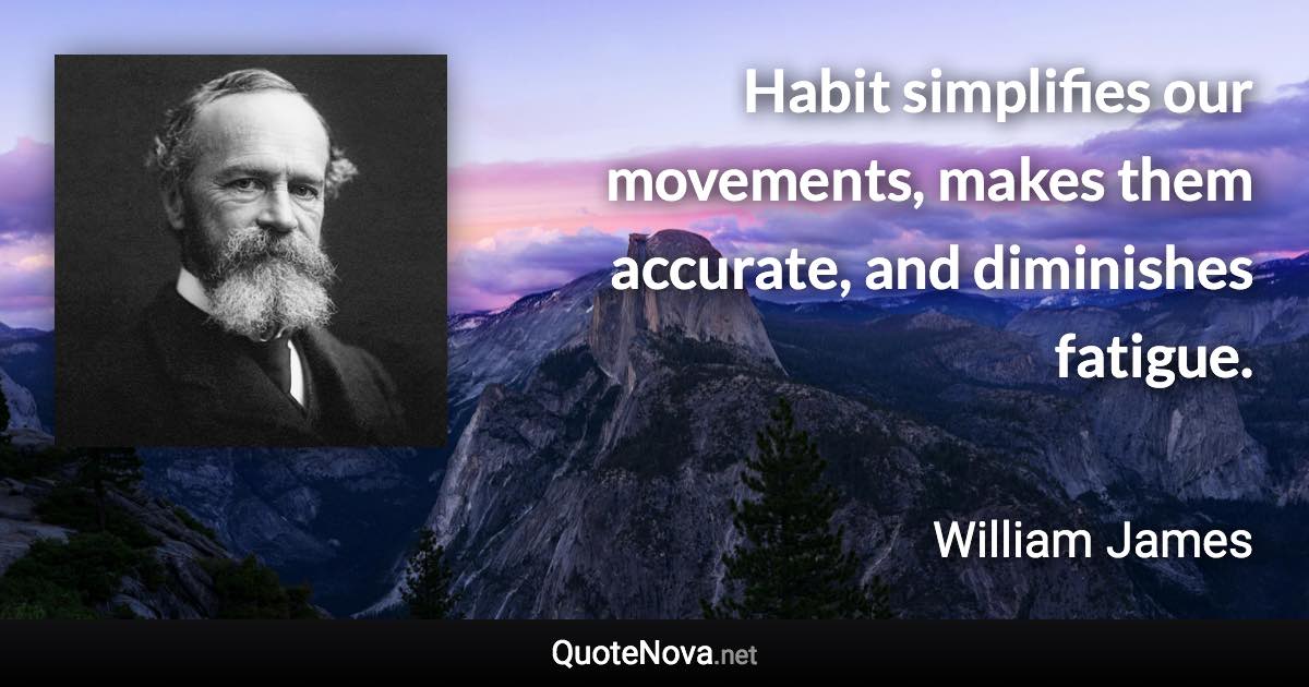 Habit simplifies our movements, makes them accurate, and diminishes fatigue. - William James quote