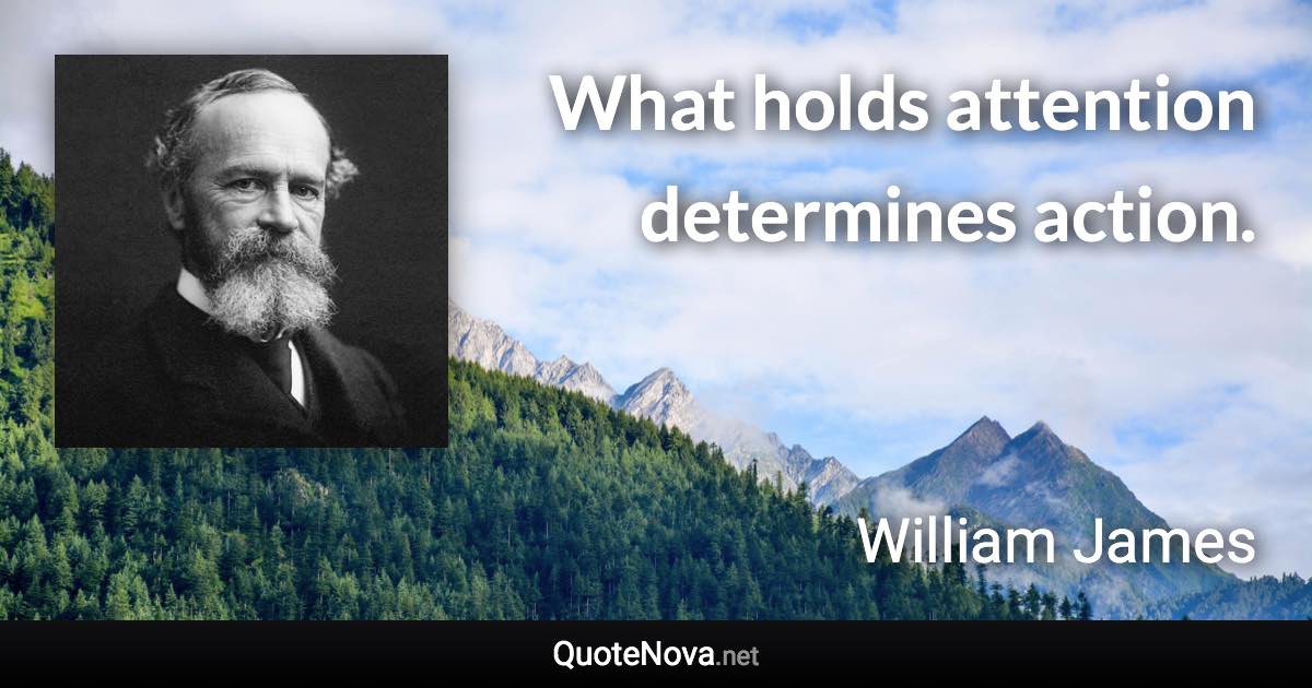 What holds attention determines action. - William James quote