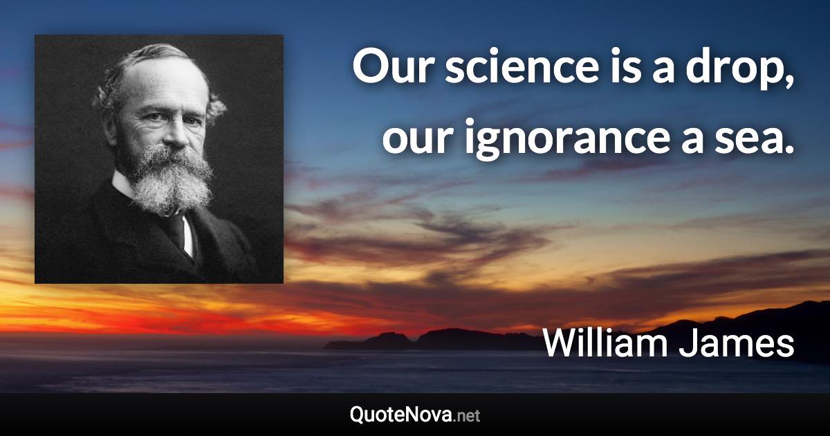 Our science is a drop, our ignorance a sea. - William James quote