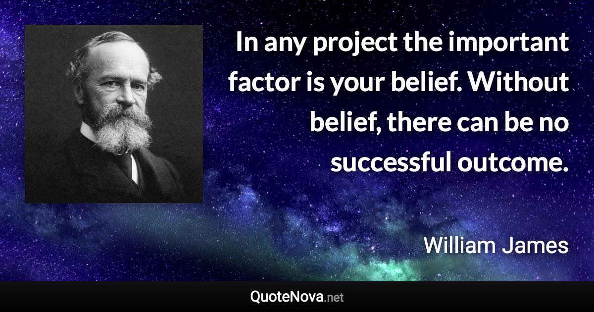 In any project the important factor is your belief. Without belief, there can be no successful outcome. - William James quote
