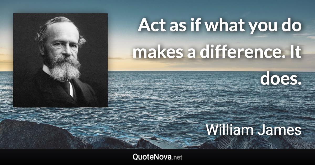 Act as if what you do makes a difference. It does. - William James quote