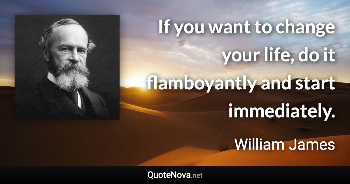 If you want to change your life, do it flamboyantly and start immediately. - William James quote