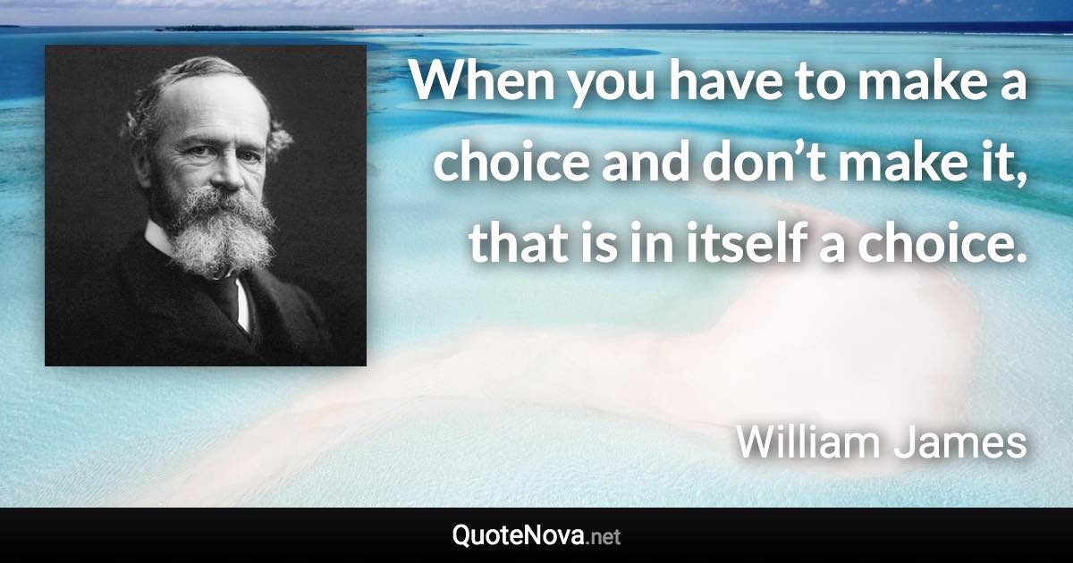 When you have to make a choice and don’t make it, that is in itself a choice. - William James quote