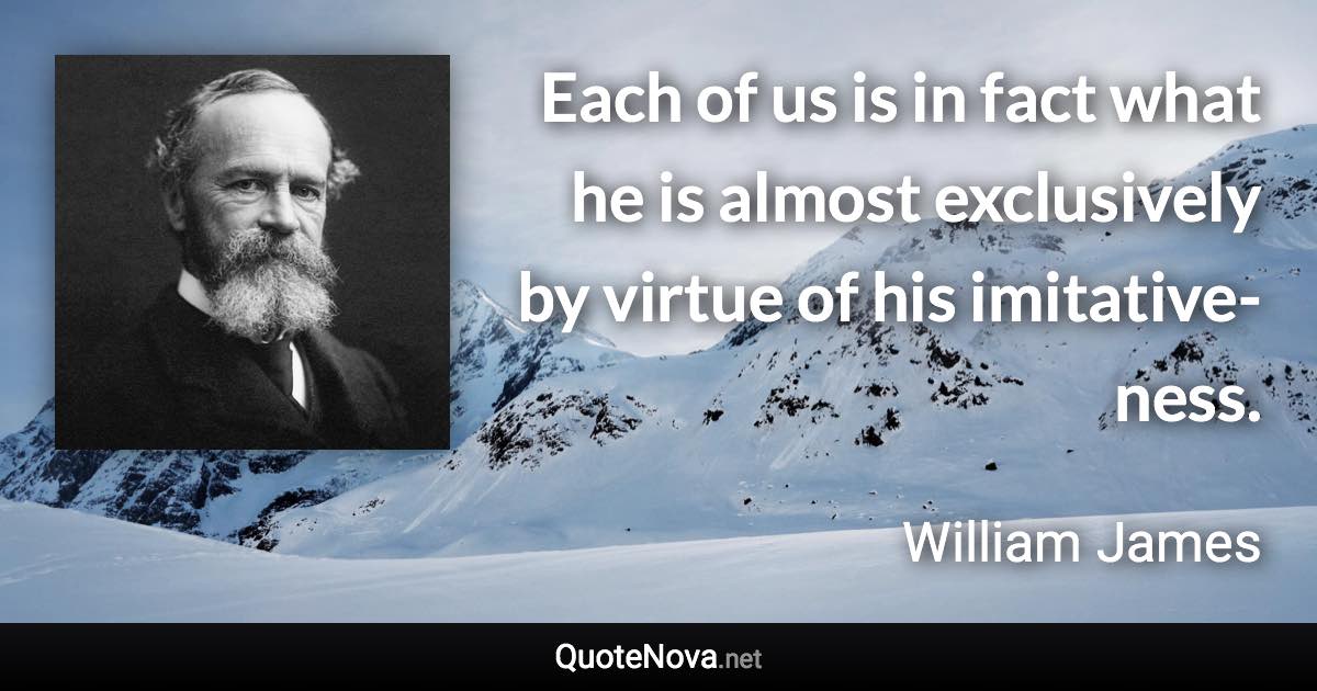 Each of us is in fact what he is almost exclusively by virtue of his imitative-ness. - William James quote