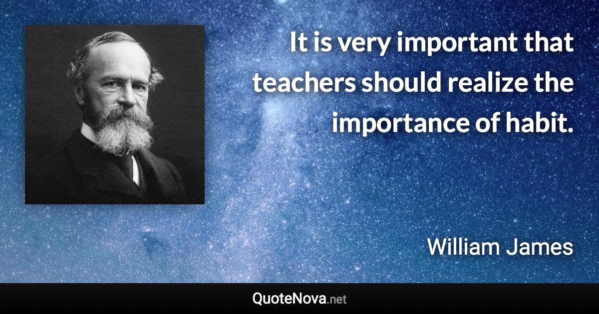 It is very important that teachers should realize the importance of habit. - William James quote