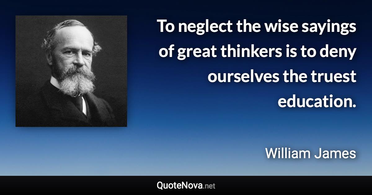 To neglect the wise sayings of great thinkers is to deny ourselves the truest education. - William James quote