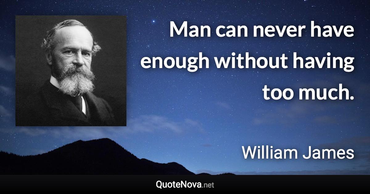 Man can never have enough without having too much. - William James quote