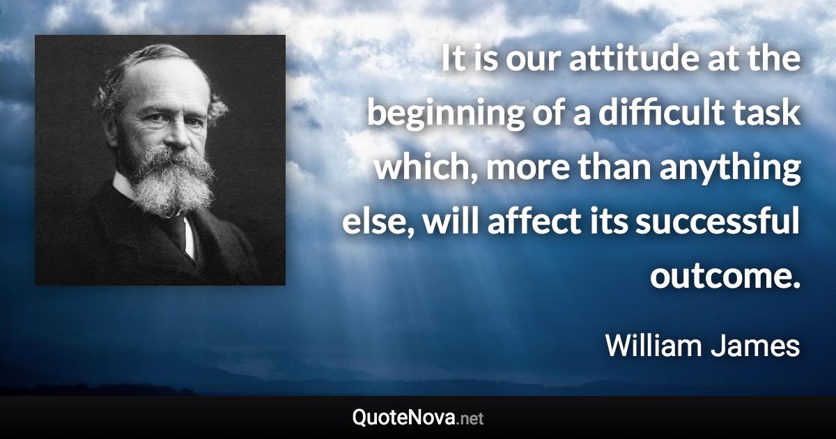 It is our attitude at the beginning of a difficult task which, more than anything else, will affect its successful outcome. - William James quote