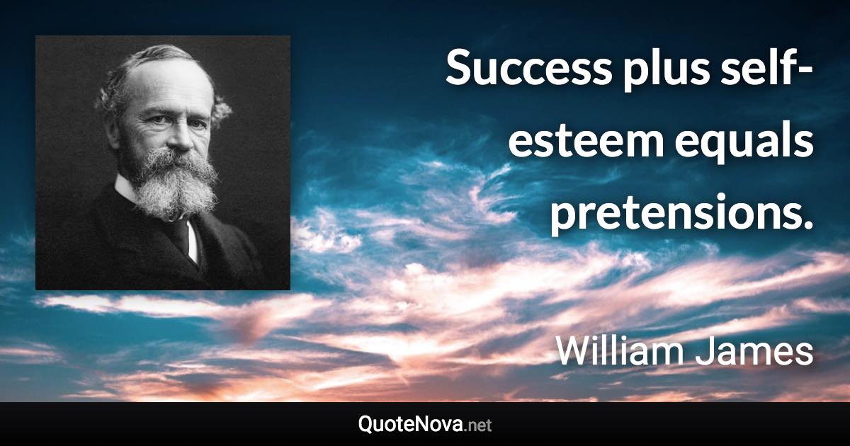 Success plus self-esteem equals pretensions. - William James quote