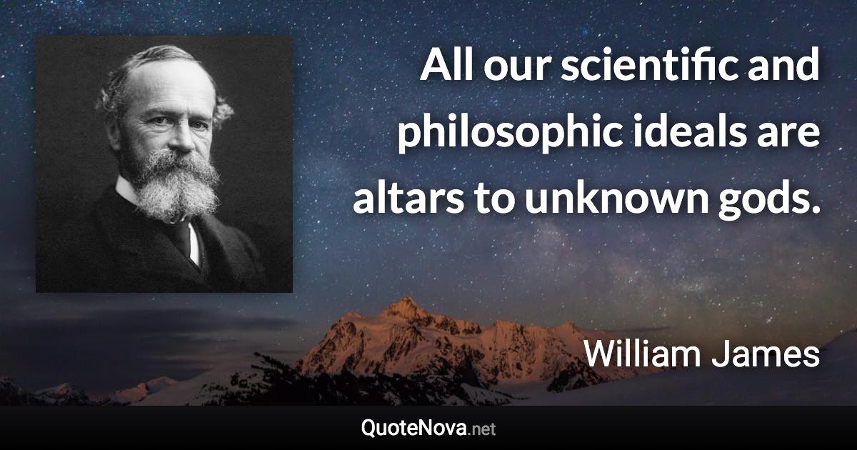 All our scientific and philosophic ideals are altars to unknown gods. - William James quote