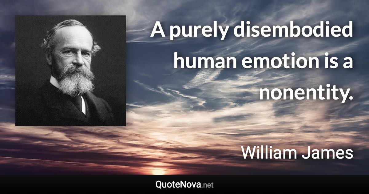 A purely disembodied human emotion is a nonentity. - William James quote