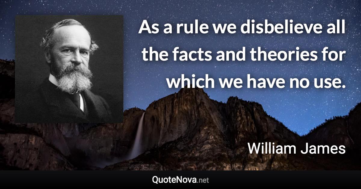 As a rule we disbelieve all the facts and theories for which we have no use. - William James quote