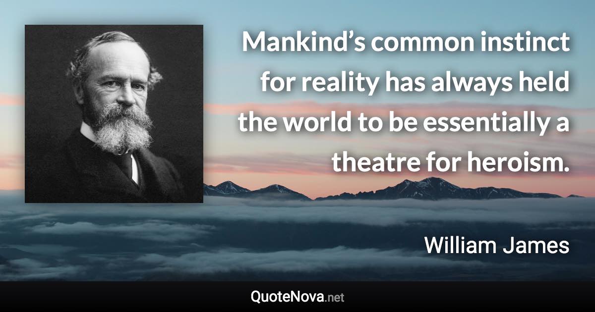 Mankind’s common instinct for reality has always held the world to be essentially a theatre for heroism. - William James quote