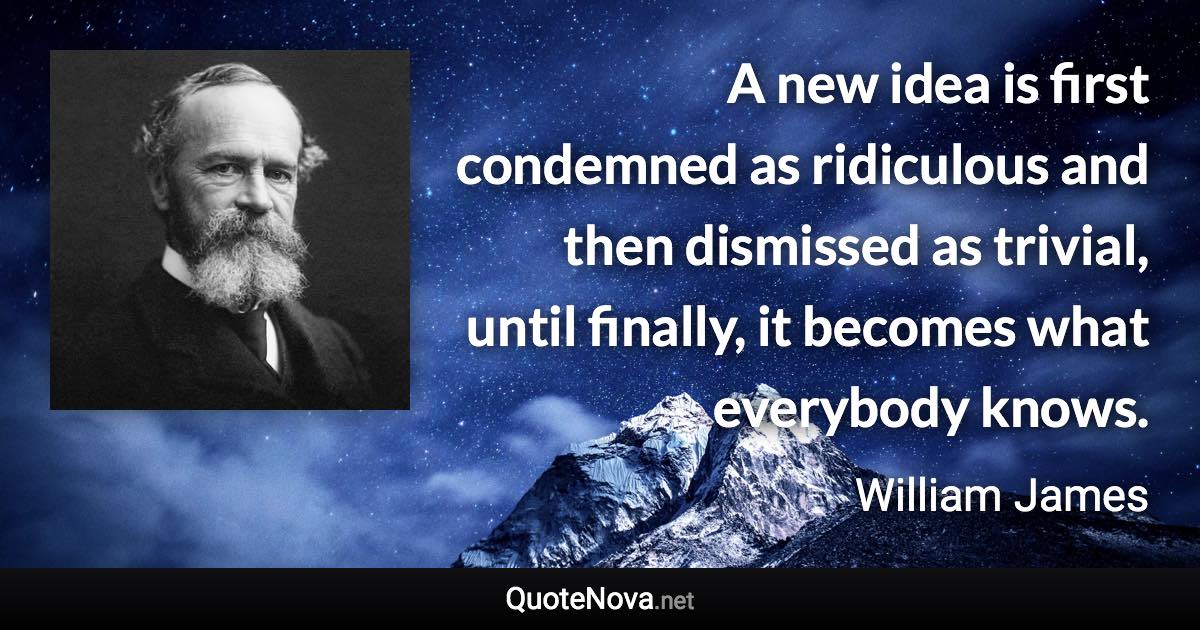 A new idea is first condemned as ridiculous and then dismissed as trivial, until finally, it becomes what everybody knows. - William James quote