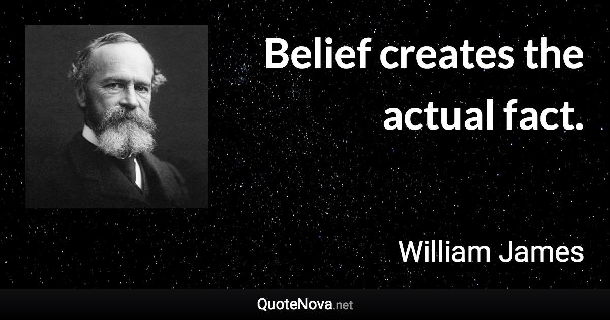 Belief creates the actual fact. - William James quote