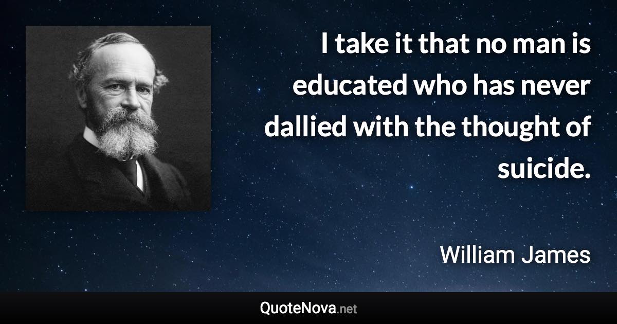 I take it that no man is educated who has never dallied with the thought of suicide. - William James quote