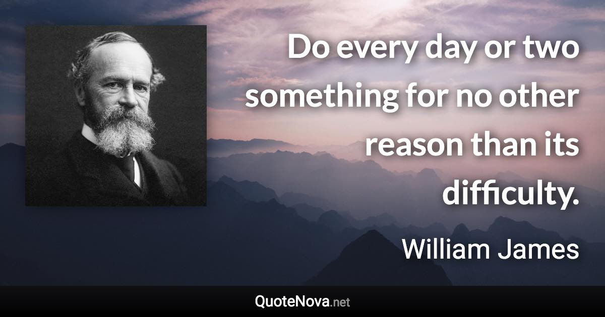 Do every day or two something for no other reason than its difficulty. - William James quote