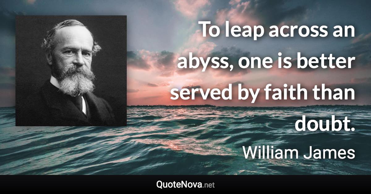 To leap across an abyss, one is better served by faith than doubt. - William James quote