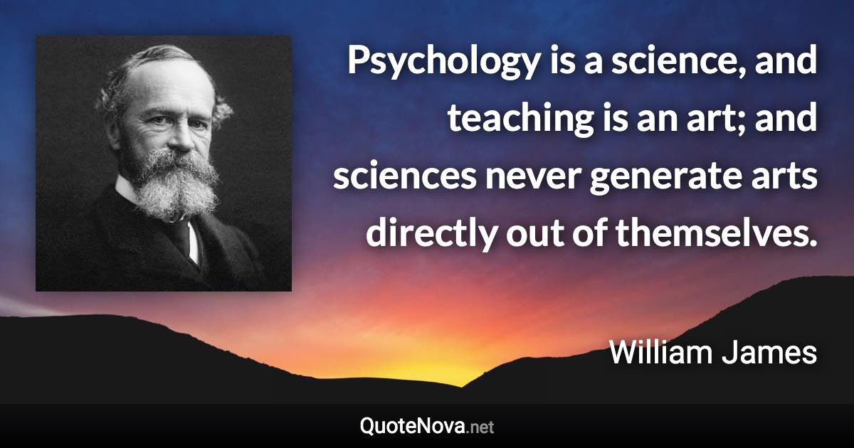 Psychology is a science, and teaching is an art; and sciences never generate arts directly out of themselves. - William James quote