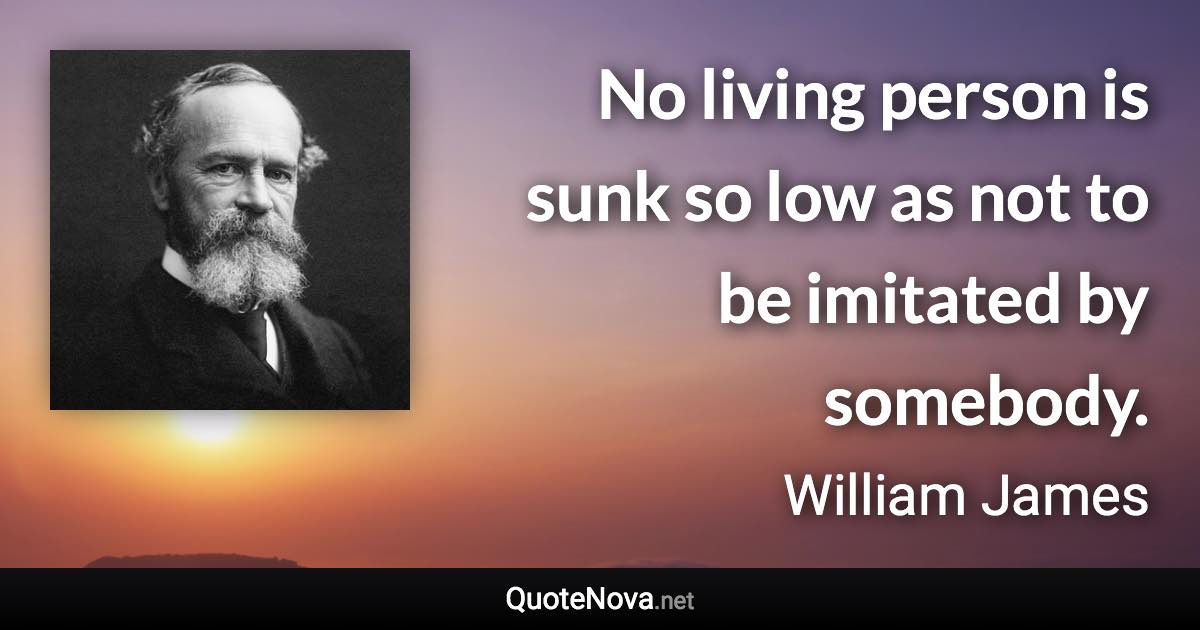 No living person is sunk so low as not to be imitated by somebody. - William James quote