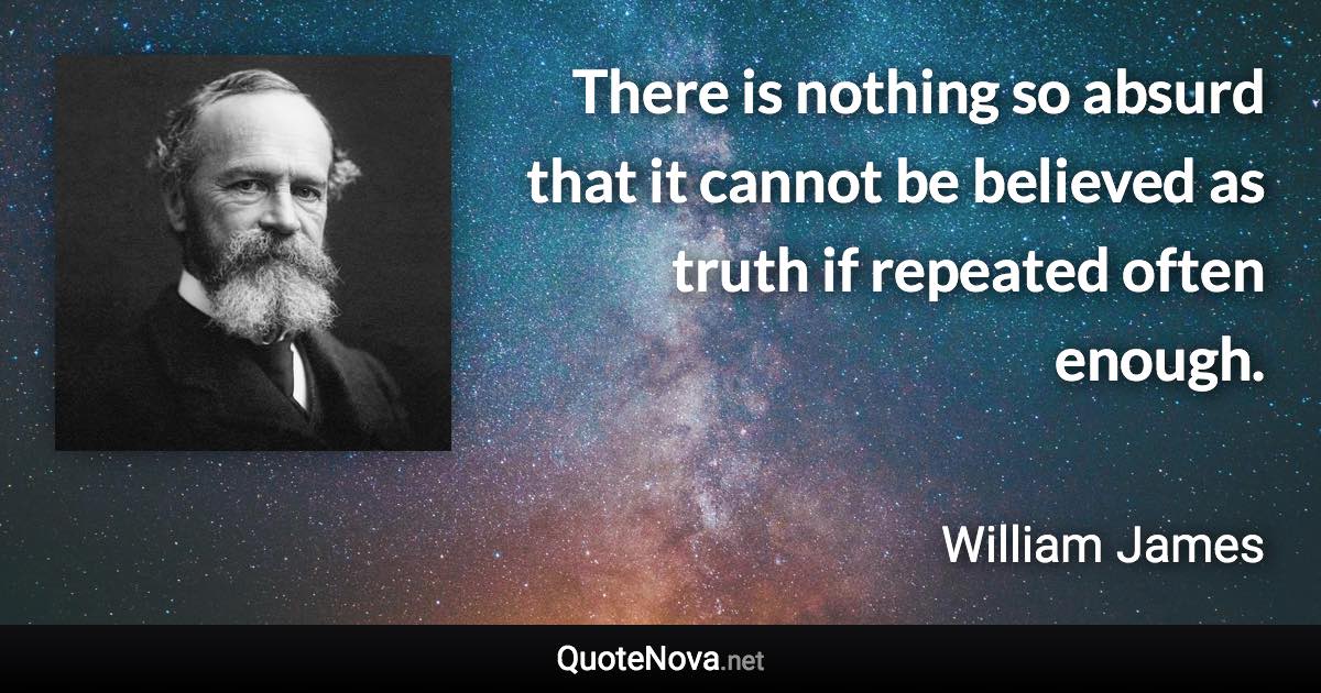 There is nothing so absurd that it cannot be believed as truth if repeated often enough. - William James quote