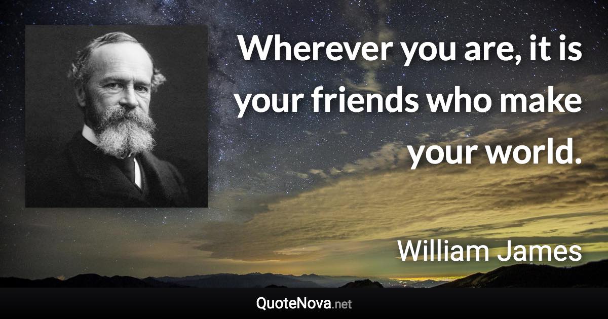 Wherever you are, it is your friends who make your world. - William James quote