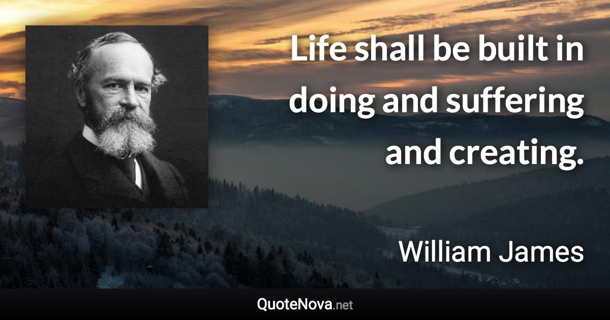 Life shall be built in doing and suffering and creating. - William James quote