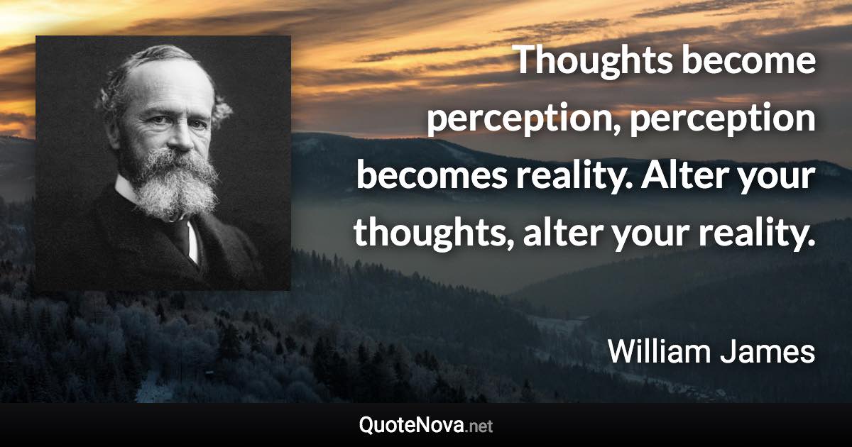 Thoughts become perception, perception becomes reality. Alter your thoughts, alter your reality. - William James quote