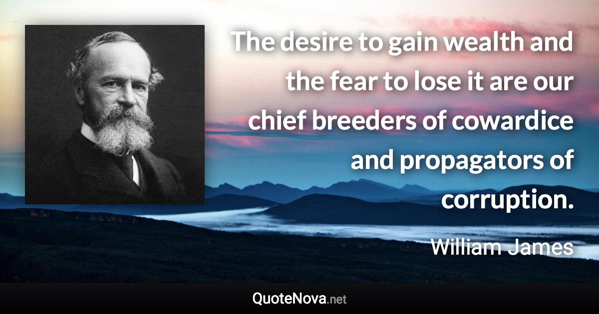 The desire to gain wealth and the fear to lose it are our chief breeders of cowardice and propagators of corruption. - William James quote