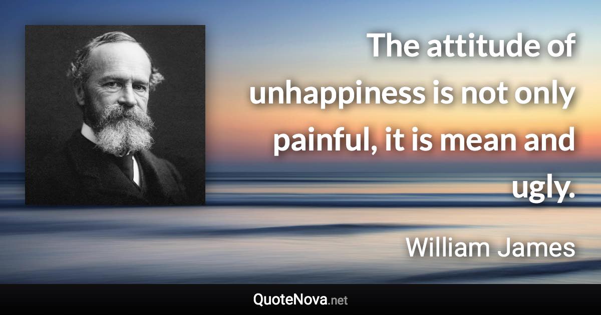 The attitude of unhappiness is not only painful, it is mean and ugly. - William James quote