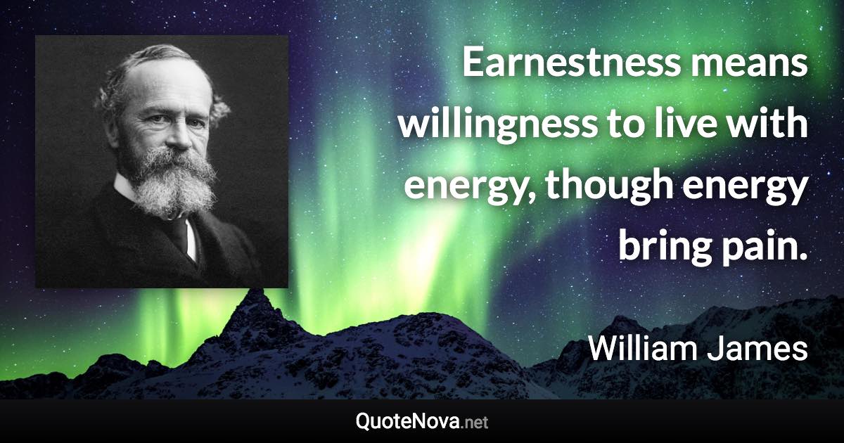 Earnestness means willingness to live with energy, though energy bring pain. - William James quote