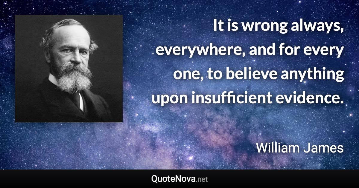 It is wrong always, everywhere, and for every one, to believe anything upon insufficient evidence. - William James quote