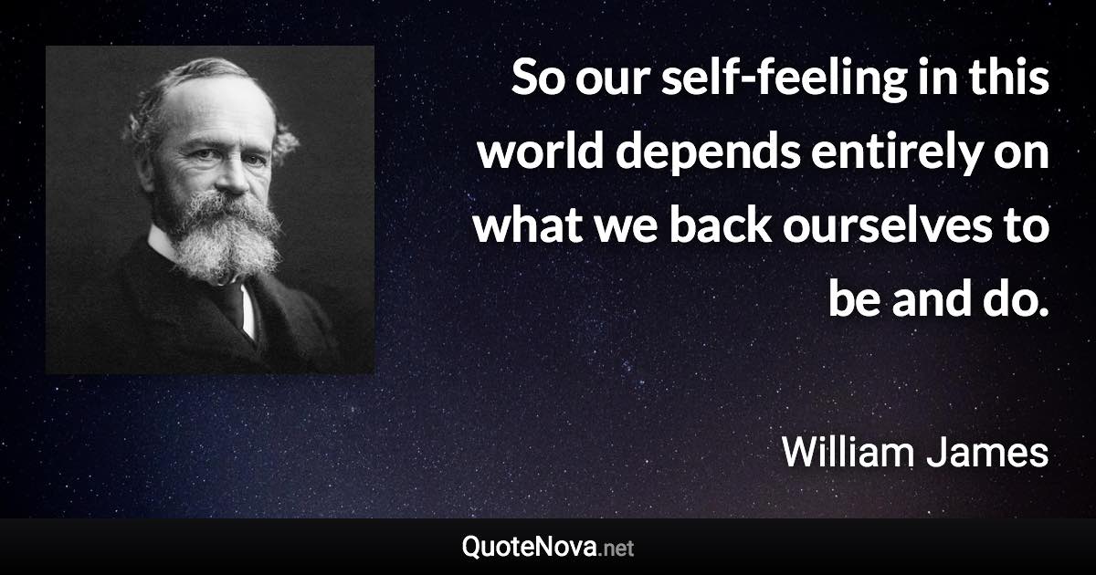 So our self-feeling in this world depends entirely on what we back ourselves to be and do. - William James quote