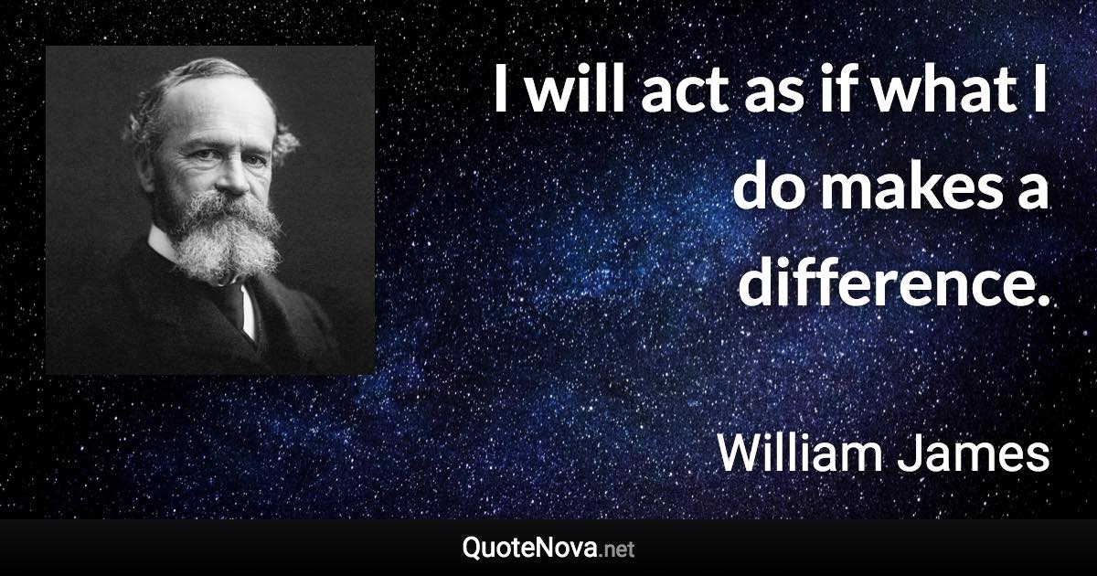 I will act as if what I do makes a difference. - William James quote