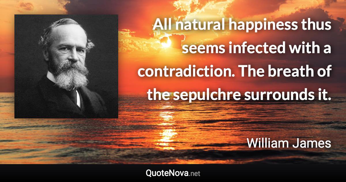 All natural happiness thus seems infected with a contradiction. The breath of the sepulchre surrounds it. - William James quote