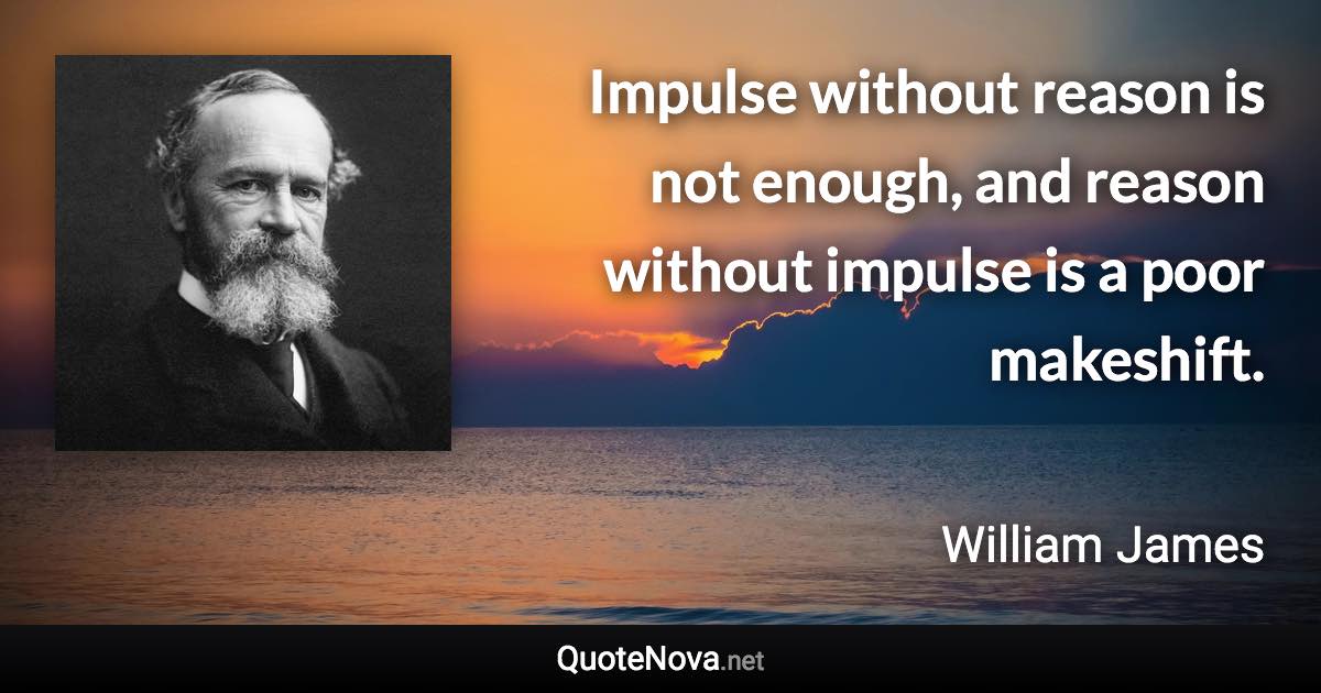 Impulse without reason is not enough, and reason without impulse is a poor makeshift. - William James quote