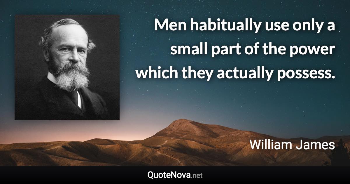 Men habitually use only a small part of the power which they actually possess. - William James quote