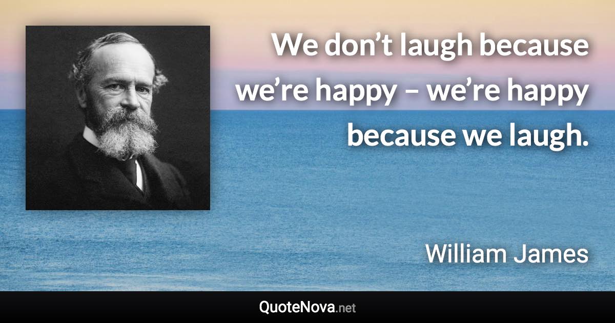 We don’t laugh because we’re happy – we’re happy because we laugh. - William James quote