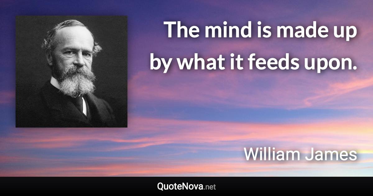 The mind is made up by what it feeds upon. - William James quote