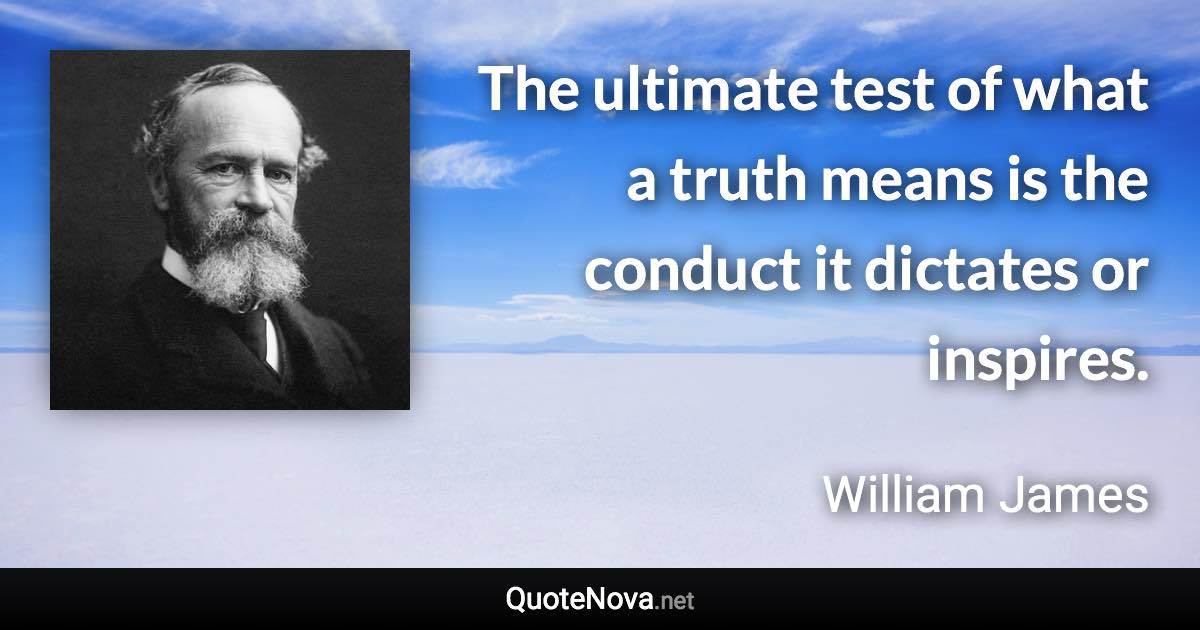 The ultimate test of what a truth means is the conduct it dictates or inspires. - William James quote