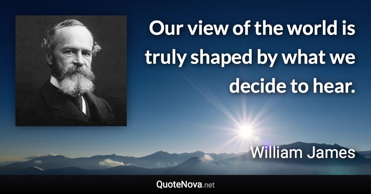 Our view of the world is truly shaped by what we decide to hear. - William James quote