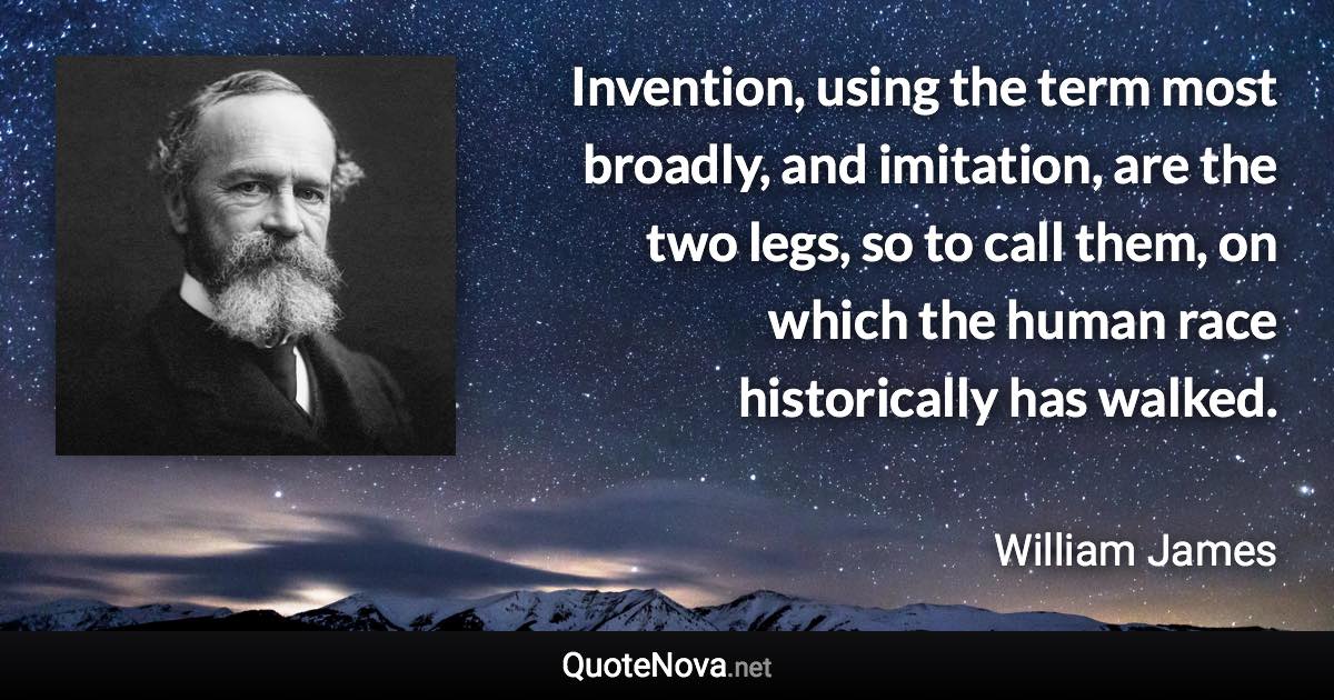 Invention, using the term most broadly, and imitation, are the two legs, so to call them, on which the human race historically has walked. - William James quote