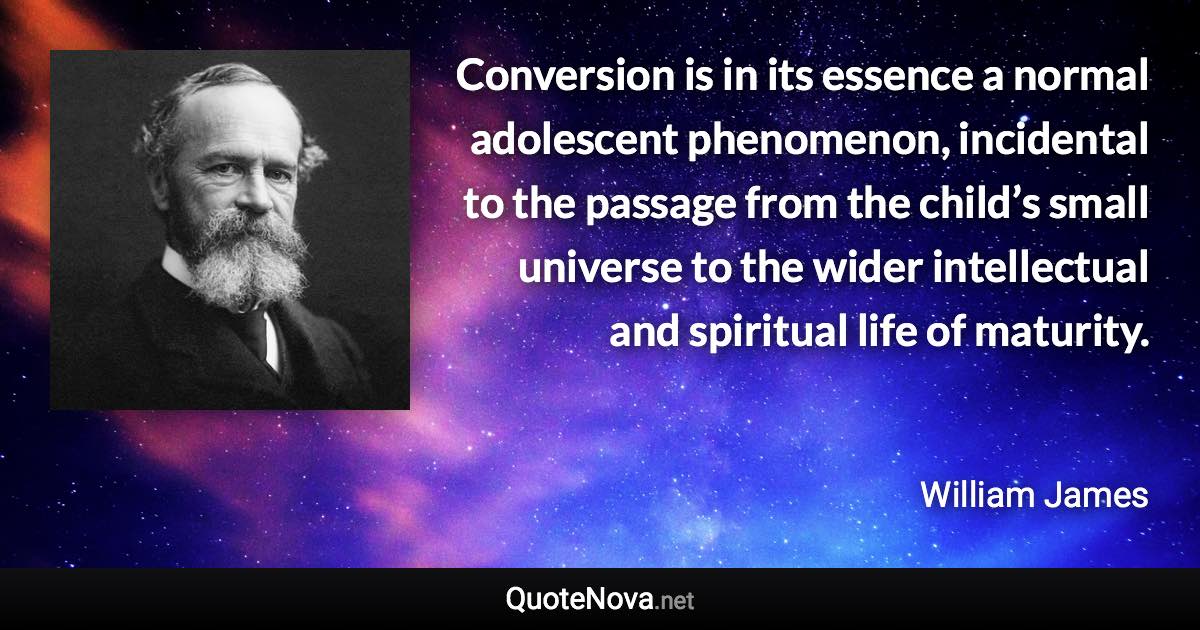 Conversion is in its essence a normal adolescent phenomenon, incidental to the passage from the child’s small universe to the wider intellectual and spiritual life of maturity. - William James quote