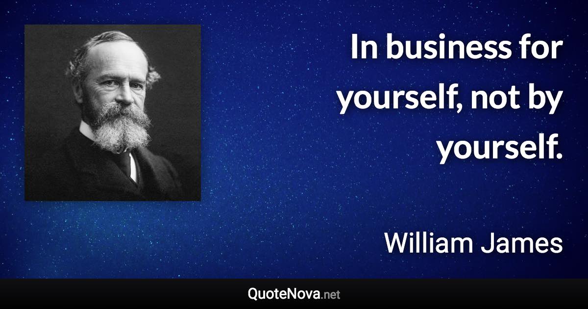 In business for yourself, not by yourself. - William James quote