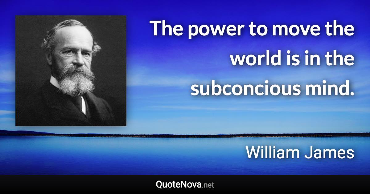 The power to move the world is in the subconcious mind. - William James quote