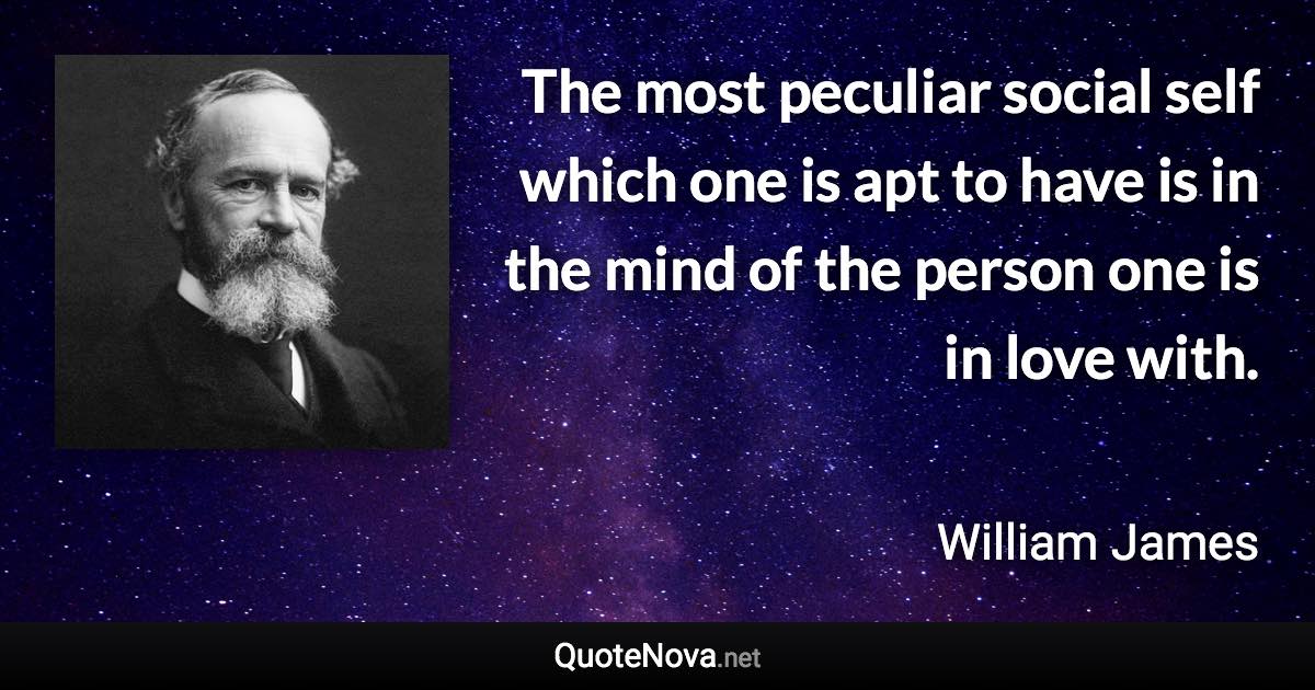 The most peculiar social self which one is apt to have is in the mind of the person one is in love with. - William James quote