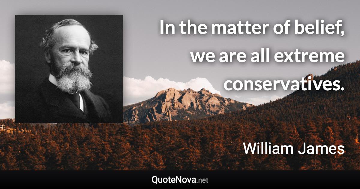 In the matter of belief, we are all extreme conservatives. - William James quote